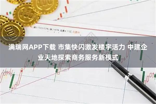 满瑞网APP下载 市集快闪激发楼宇活力 中建企业天地探索商务服务新模式