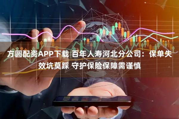 方圆配资APP下载 百年人寿河北分公司：保单失效坑莫踩 守护保险保障需谨慎
