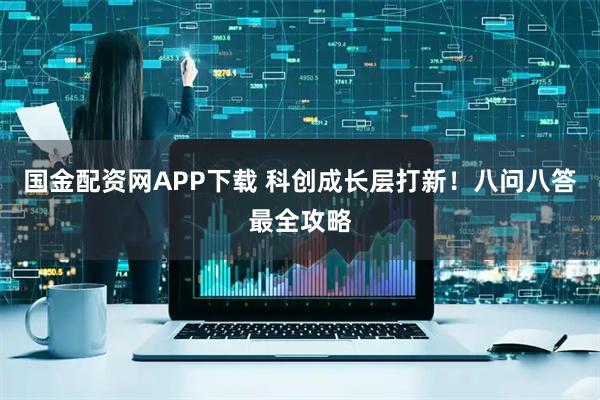国金配资网APP下载 科创成长层打新！八问八答最全攻略