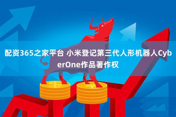 配资365之家平台 小米登记第三代人形机器人CyberOne作品著作权