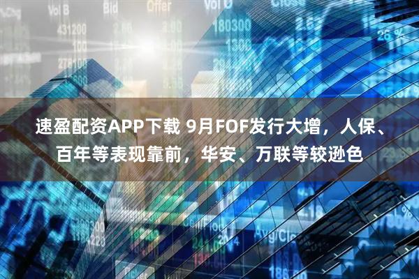 速盈配资APP下载 9月FOF发行大增，人保、百年等表现靠前，华安、万联等较逊色