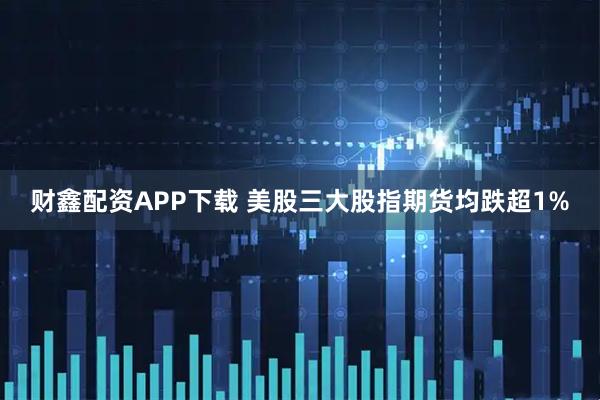 财鑫配资APP下载 美股三大股指期货均跌超1%