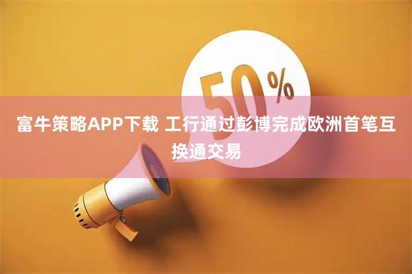 富牛策略APP下载 工行通过彭博完成欧洲首笔互换通交易