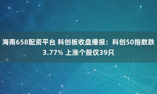 海南658配资平台 科创板收盘播报：科创50指数跌3.77% 上涨个股仅39只