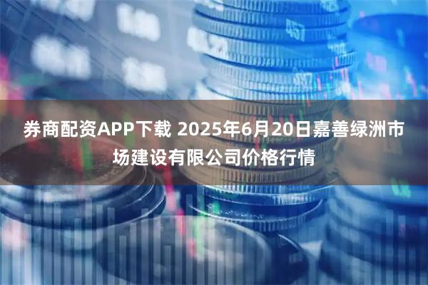 券商配资APP下载 2025年6月20日嘉善绿洲市场建设有限公司价格行情