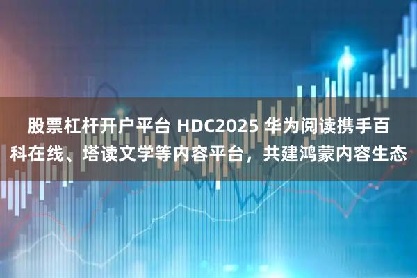 股票杠杆开户平台 HDC2025 华为阅读携手百科在线、塔读文学等内容平台，共建鸿蒙内容生态