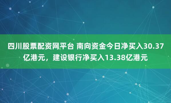 四川股票配资网平台 南向资金今日净买入30.37亿港元，建设银行净买入13.38亿港元