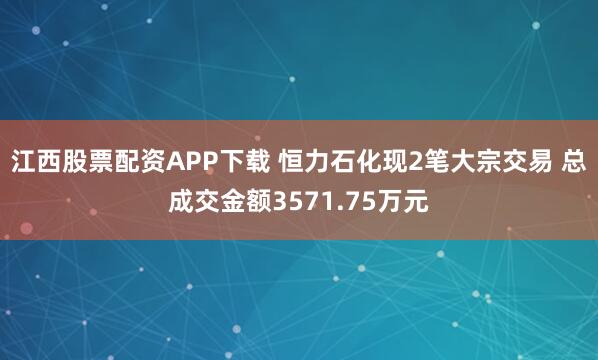 江西股票配资APP下载 恒力石化现2笔大宗交易 总成交金额3571.75万元