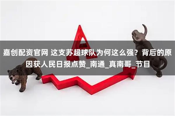 嘉创配资官网 这支苏超球队为何这么强？背后的原因获人民日报点赞_南通_真南哥_节目