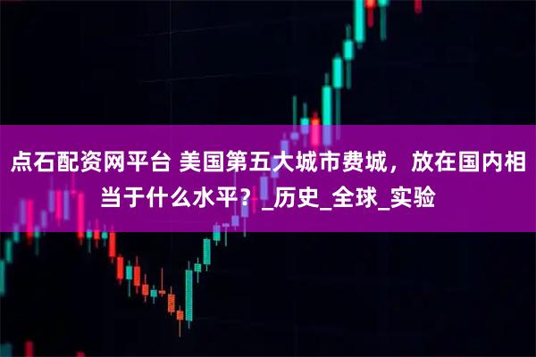 点石配资网平台 美国第五大城市费城，放在国内相当于什么水平？_历史_全球_实验