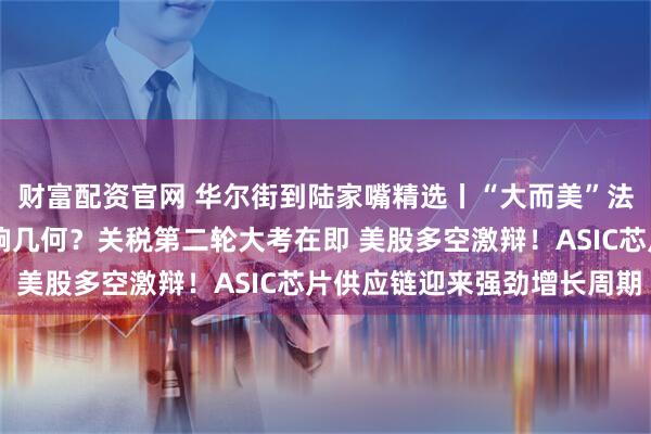 财富配资官网 华尔街到陆家嘴精选丨“大而美”法案正式生效 对投资影响几何？关税第二轮大考在即 美股多空激辩！ASIC芯片供应链迎来强劲增长周期