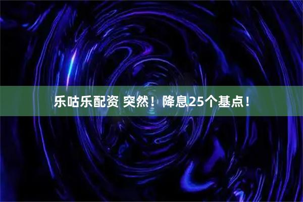 乐咕乐配资 突然！降息25个基点！