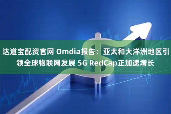 达道宝配资官网 Omdia报告：亚太和大洋洲地区引领全球物联网发展 5G RedCap正加速增长