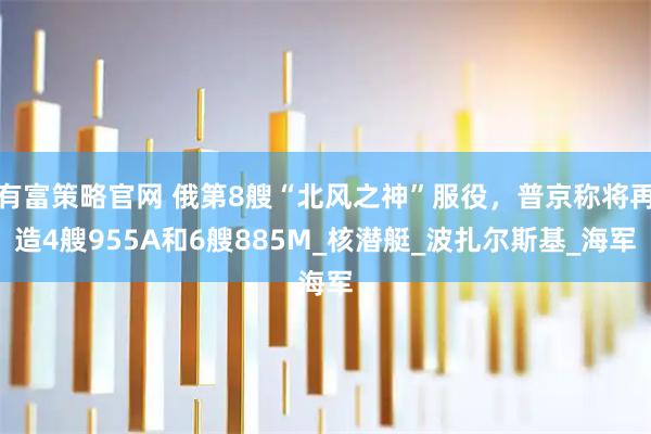 有富策略官网 俄第8艘“北风之神”服役，普京称将再造4艘955A和6艘885M_核潜艇_波扎尔斯基_海军