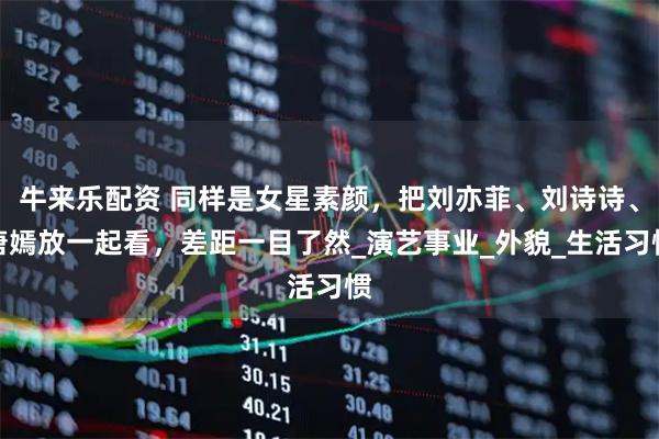 牛来乐配资 同样是女星素颜，把刘亦菲、刘诗诗、唐嫣放一起看，差距一目了然_演艺事业_外貌_生活习惯