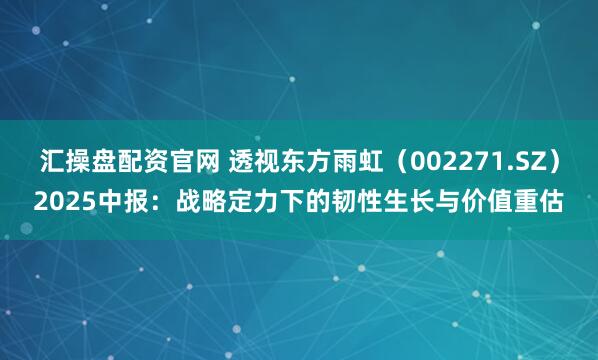 汇操盘配资官网 透视东方雨虹（002271.SZ）2025中报：战略定力下的韧性生长与价值重估