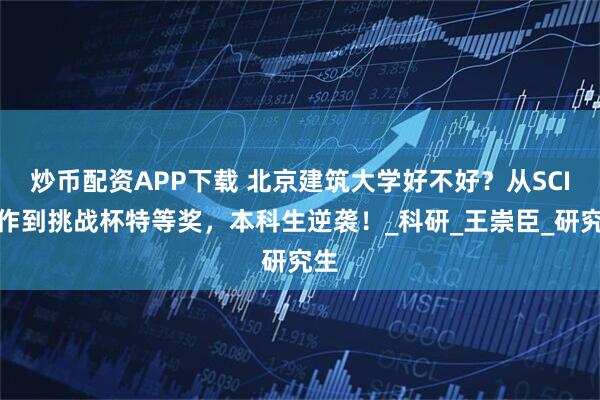 炒币配资APP下载 北京建筑大学好不好？从SCI一作到挑战杯特等奖，本科生逆袭！_科研_王崇臣_研究生