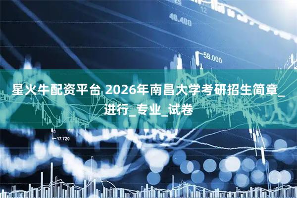 星火牛配资平台 2026年南昌大学考研招生简章_进行_专业_试卷