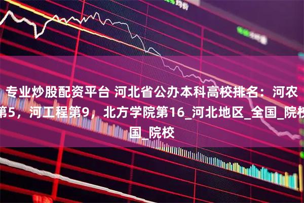 专业炒股配资平台 河北省公办本科高校排名：河农第5，河工程第9，北方学院第16_河北地区_全国_院校
