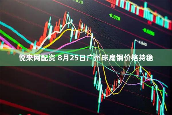 悦来网配资 8月25日广州球扁钢价格持稳