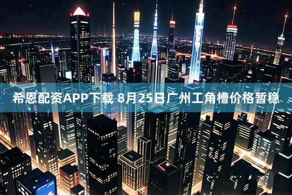 希恩配资APP下载 8月25日广州工角槽价格暂稳