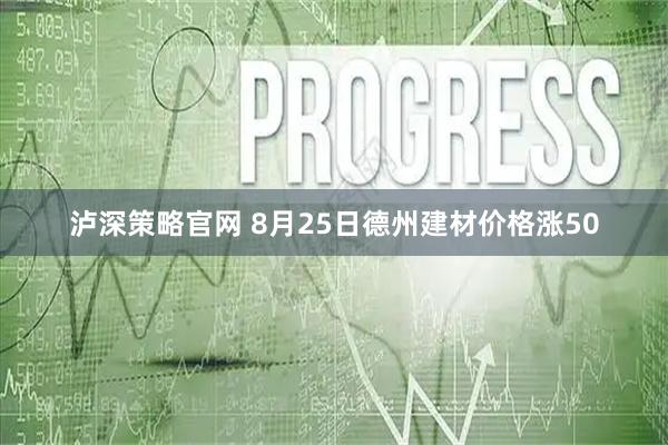 泸深策略官网 8月25日德州建材价格涨50