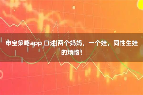 申宝策略app 口述|两个妈妈，一个娃，同性生娃的烦恼！