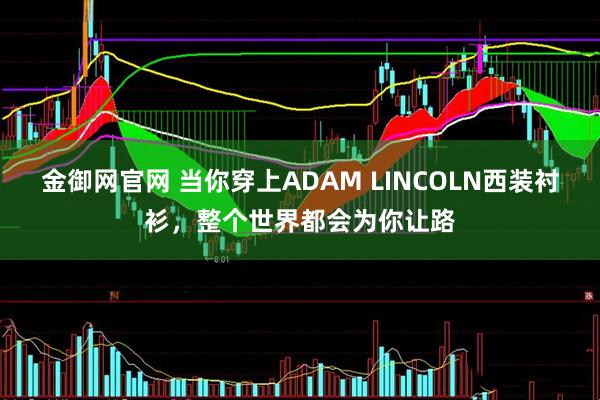 金御网官网 当你穿上ADAM LINCOLN西装衬衫，整个世界都会为你让路