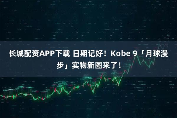 长城配资APP下载 日期记好！Kobe 9「月球漫步」实物新图来了！