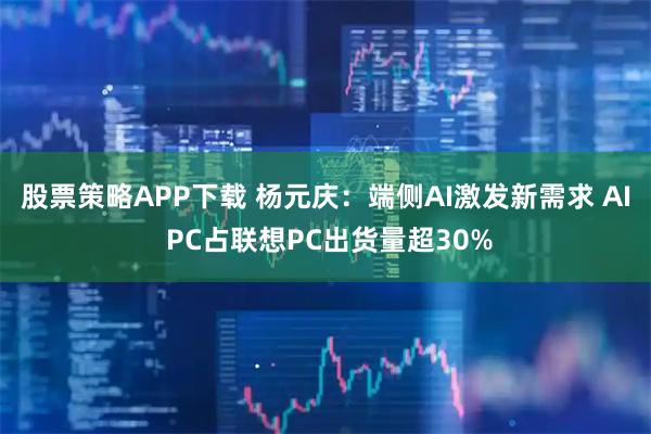 股票策略APP下载 杨元庆：端侧AI激发新需求 AI PC占联想PC出货量超30%