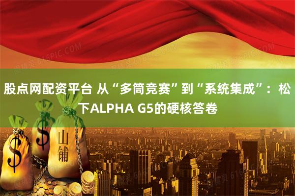 股点网配资平台 从“多筒竞赛”到“系统集成”：松下ALPHA G5的硬核答卷