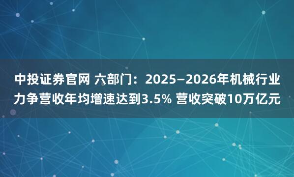 中投证券官网 六部门：2025—2026年机械行业力争营收年均增速达到3.5% 营收突破10万亿元
