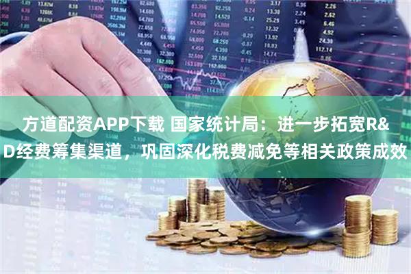方道配资APP下载 国家统计局：进一步拓宽R&D经费筹集渠道，巩固深化税费减免等相关政策成效
