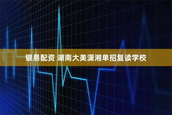 银易配资 湖南大美潇湘单招复读学校