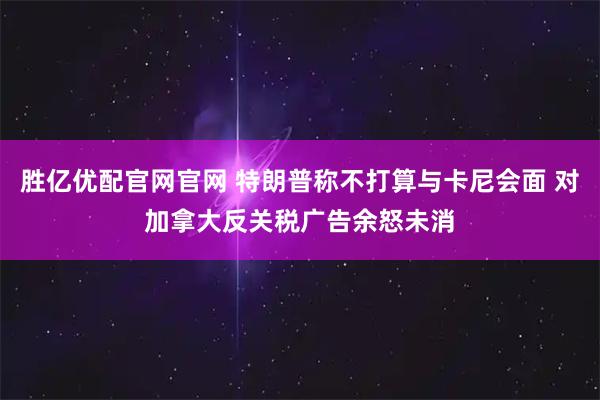胜亿优配官网官网 特朗普称不打算与卡尼会面 对加拿大反关税广告余怒未消