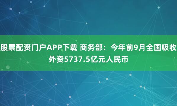 股票配资门户APP下载 商务部：今年前9月全国吸收外资5737.5亿元人民币