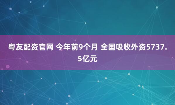 粤友配资官网 今年前9个月 全国吸收外资5737.5亿元