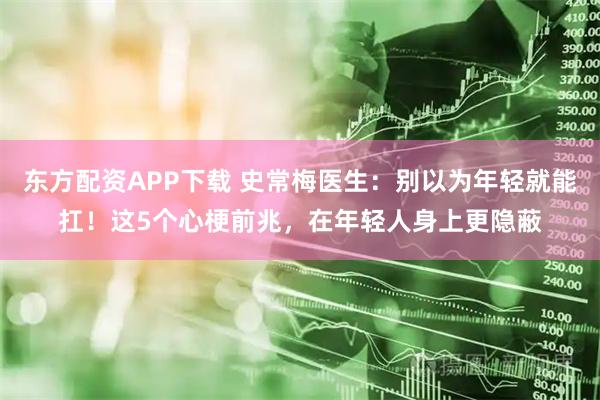 东方配资APP下载 史常梅医生：别以为年轻就能扛！这5个心梗前兆，在年轻人身上更隐蔽