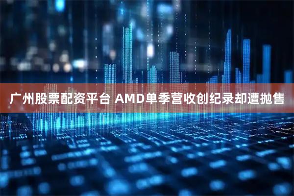 广州股票配资平台 AMD单季营收创纪录却遭抛售