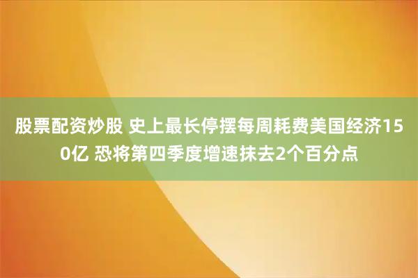股票配资炒股 史上最长停摆每周耗费美国经济150亿 恐将第四季度增速抹去2个百分点