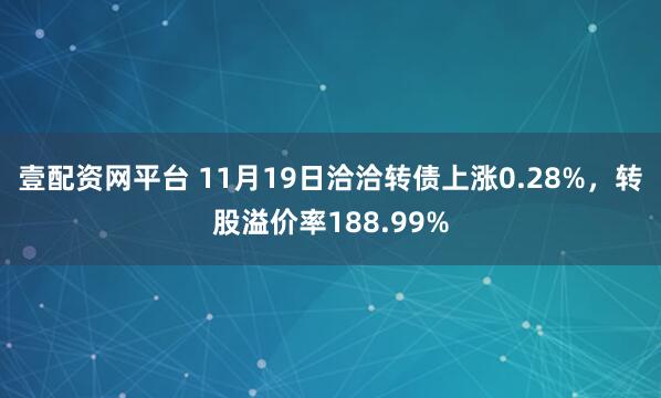 壹配资网平台 11月19日洽洽转债上涨0.28%，转股溢价率188.99%