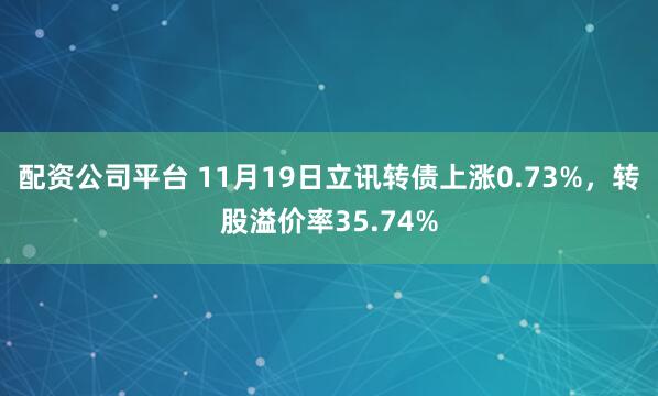 配资公司平台 11月19日立讯转债上涨0.73%，转股溢价率35.74%