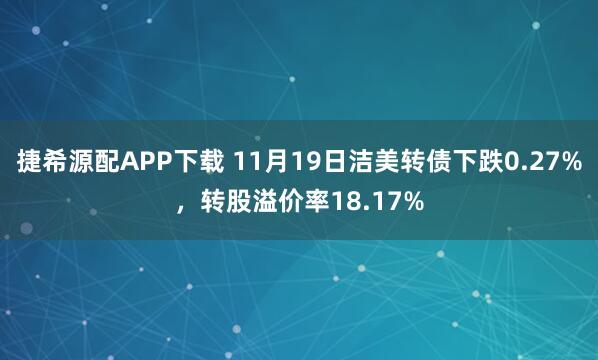 捷希源配APP下载 11月19日洁美转债下跌0.27%，转股溢价率18.17%