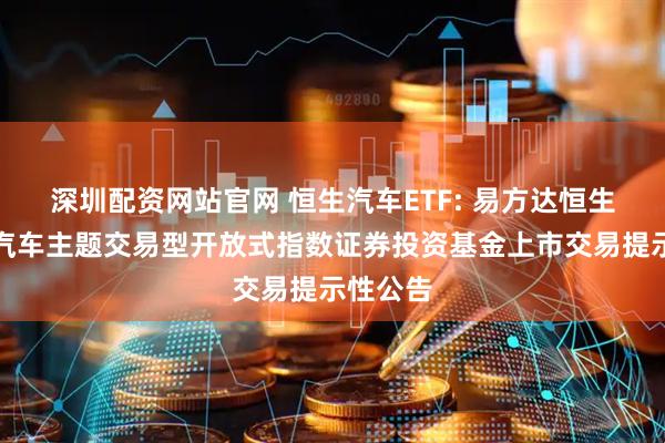 深圳配资网站官网 恒生汽车ETF: 易方达恒生港股通汽车主题交易型开放式指数证券投资基金上市交易提示性公告