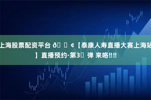 上海股票配资平台 📢【泰康人寿直播大赛上海站】直播预约·第3⃣弹 来咯‼‼