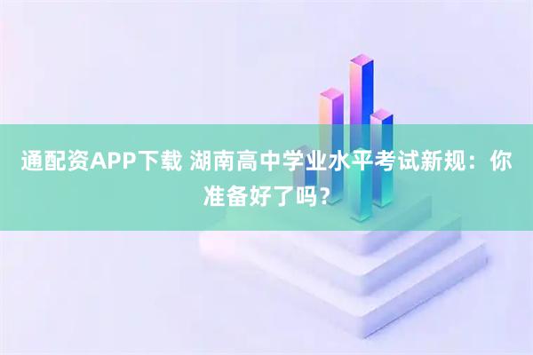 通配资APP下载 湖南高中学业水平考试新规：你准备好了吗？