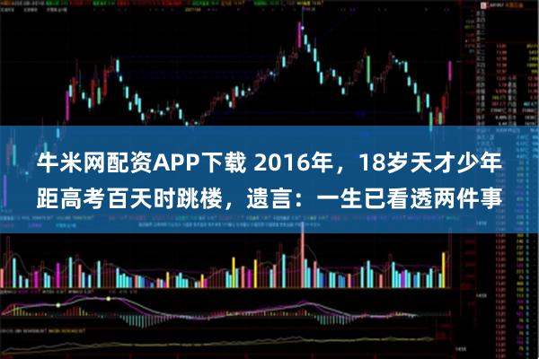 牛米网配资APP下载 2016年，18岁天才少年距高考百天时跳楼，遗言：一生已看透两件事