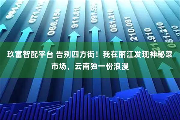 玖富智配平台 告别四方街！我在丽江发现神秘菜市场，云南独一份浪漫