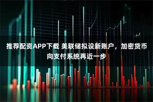 推荐配资APP下载 美联储拟设新账户，加密货币向支付系统再近一步