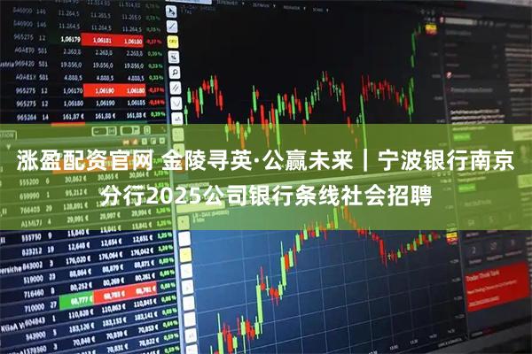 涨盈配资官网 金陵寻英·公赢未来｜宁波银行南京分行2025公司银行条线社会招聘